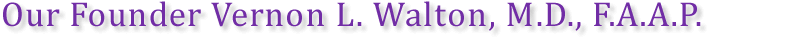 Our founder Vernon L. Walton, M.D., F.A.A.P.
